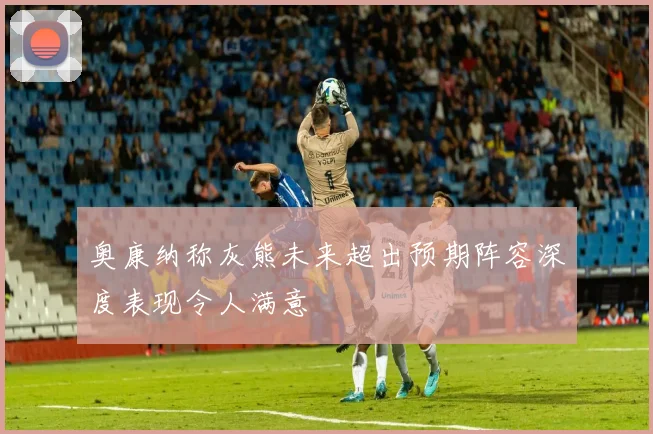 奥康纳称灰熊未来超出预期阵容深度表现令人满意