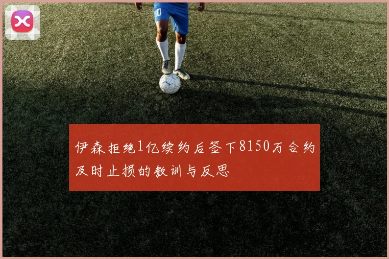 伊森拒绝1亿续约后签下8150万合约及时止损的教训与反思