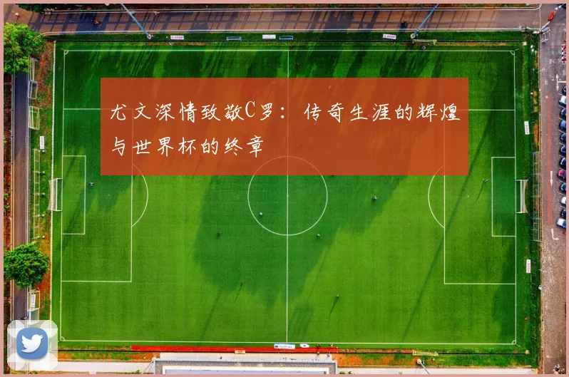 尤文深情致敬C罗：传奇生涯的辉煌与世界杯的终章