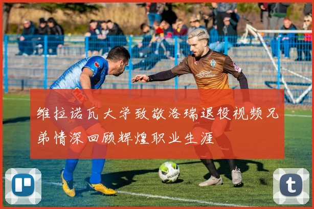 维拉诺瓦大学致敬洛瑞退役视频兄弟情深回顾辉煌职业生涯