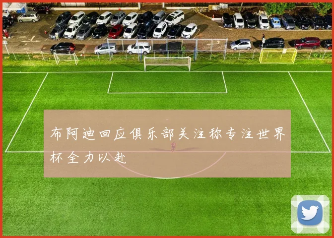 布阿迪回应俱乐部关注称专注世界杯全力以赴