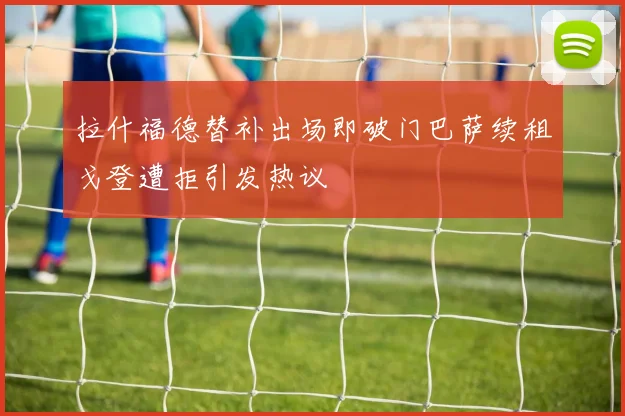 拉什福德替补出场即破门巴萨续租戈登遭拒引发热议