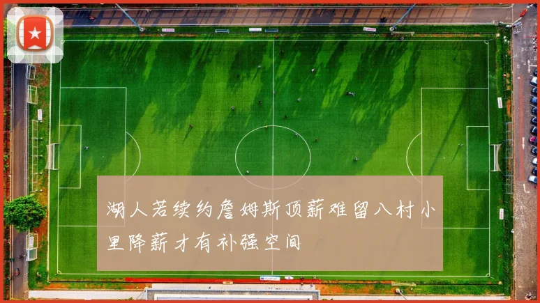 湖人若续约詹姆斯顶薪难留八村小里降薪才有补强空间