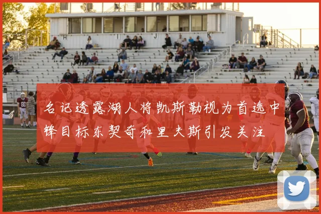 名记透露湖人将凯斯勒视为首选中锋目标东契奇和里夫斯引发关注