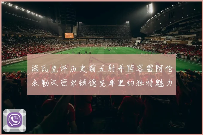 诺瓦克评历史前五射手阵容雷阿伦米勒汉密尔顿德克库里的独特魅力与影响