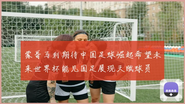 蒙哥马利期待中国足球崛起希望未来世界杯能见国足展现天赋球员
