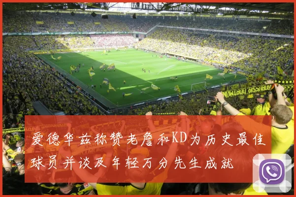 爱德华兹称赞老詹和KD为历史最佳球员并谈及年轻万分先生成就