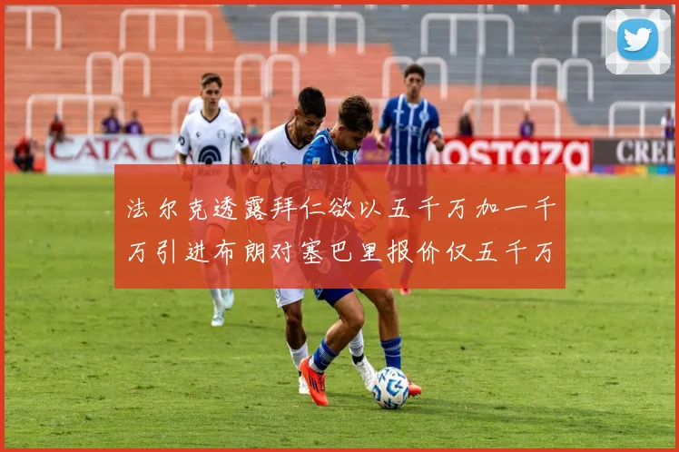 法尔克透露拜仁欲以五千万加一千万引进布朗对塞巴里报价仅五千万