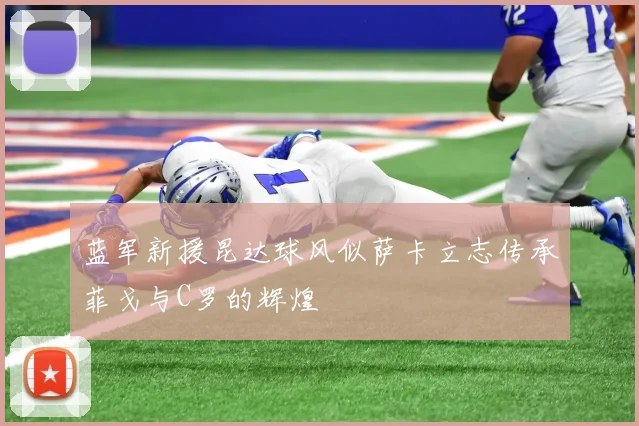 蓝军新援昆达球风似萨卡立志传承菲戈与C罗的辉煌