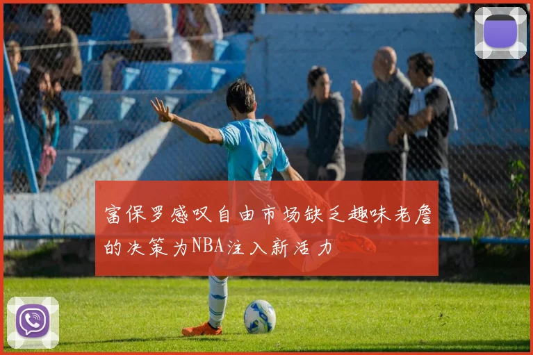 富保罗感叹自由市场缺乏趣味老詹的决策为NBA注入新活力