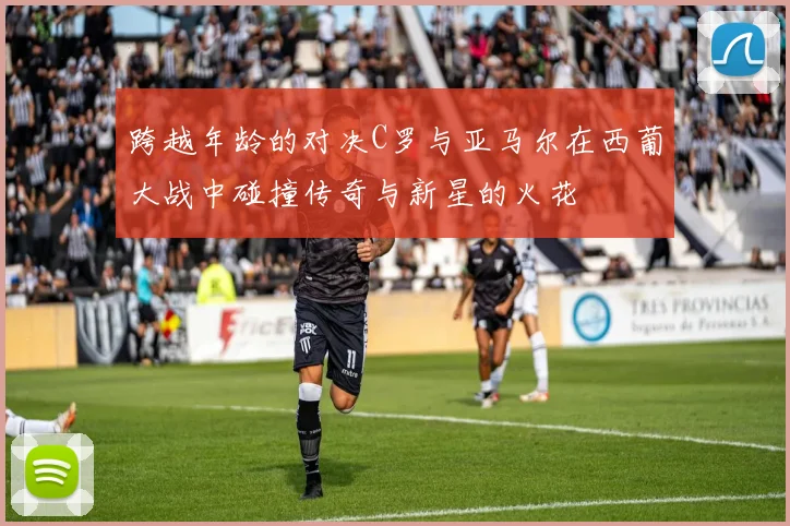 跨越年龄的对决C罗与亚马尔在西葡大战中碰撞传奇与新星的火花