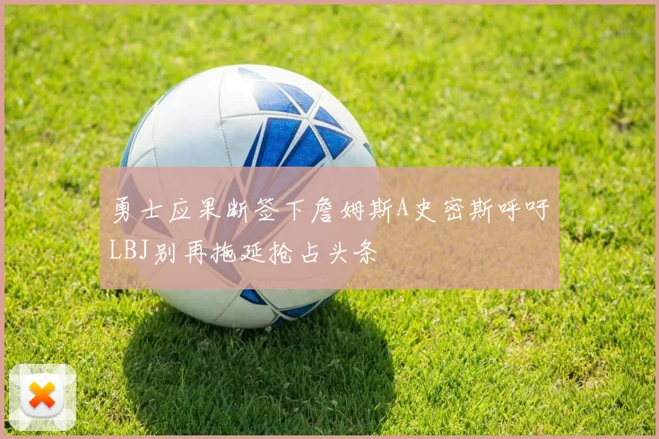 勇士应果断签下詹姆斯A史密斯呼吁LBJ别再拖延抢占头条