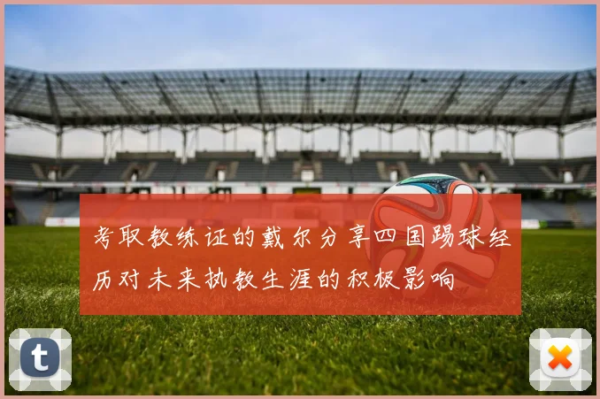 考取教练证的戴尔分享四国踢球经历对未来执教生涯的积极影响
