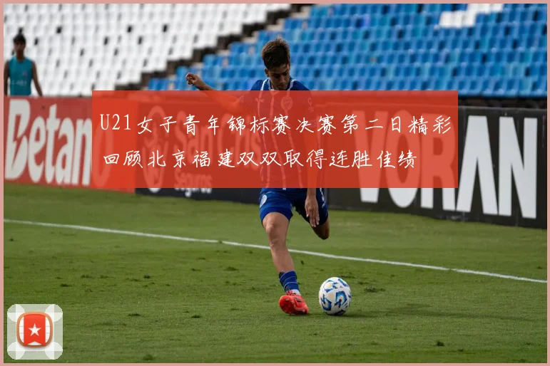 U21女子青年锦标赛决赛第二日精彩回顾北京福建双双取得连胜佳绩