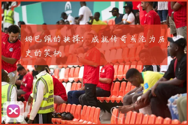 姆巴佩的抉择：成就传奇或沦为历史的笑柄