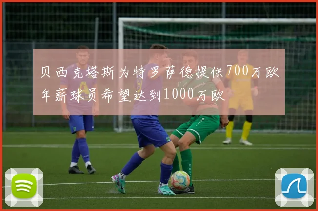 贝西克塔斯为特罗萨德提供700万欧年薪球员希望达到1000万欧